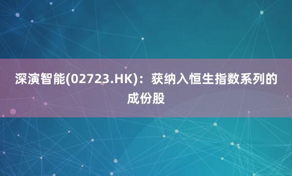 深演智能(02723.HK)：获纳入恒生指数系列的成份股