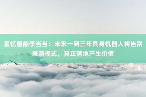 星忆智能李当当：未来一到三年具身机器人将告别表演模式，真正落地产生价值