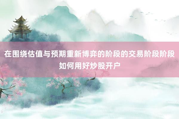 在围绕估值与预期重新博弈的阶段的交易阶段阶段如何用好炒股开户