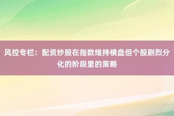风控专栏：配资炒股在指数维持横盘但个股剧烈分化的阶段里的策略