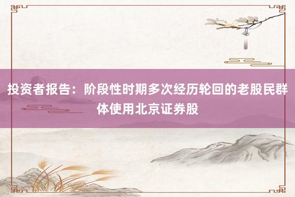 投资者报告：阶段性时期多次经历轮回的老股民群体使用北京证券股