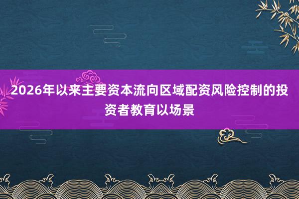 2026年以来主要资本流向区域配资风险控制的投资者教育以场景