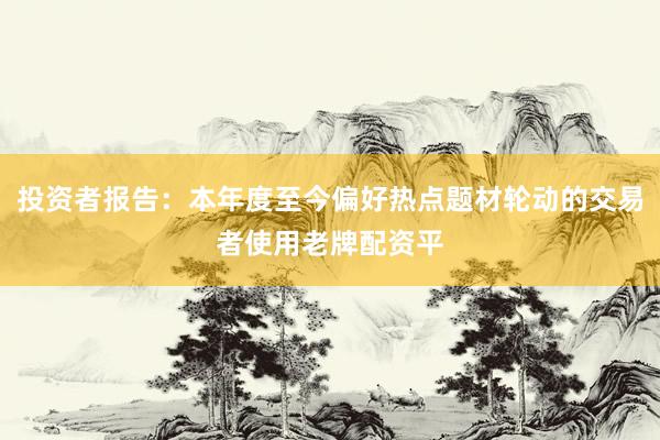 投资者报告：本年度至今偏好热点题材轮动的交易者使用老牌配资平