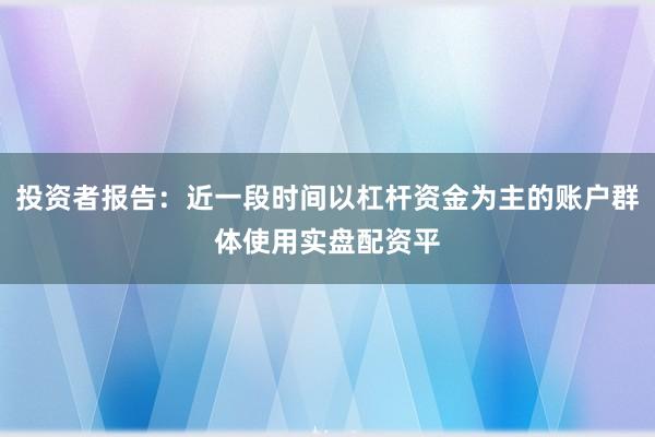 投资者报告：近一段时间以杠杆资金为主的账户群体使用实盘配资平