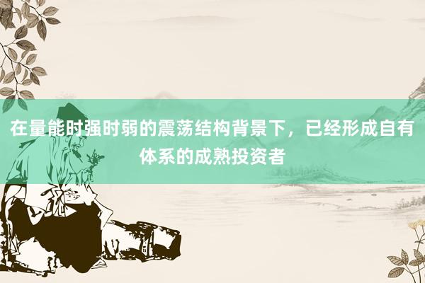 在量能时强时弱的震荡结构背景下，已经形成自有体系的成熟投资者
