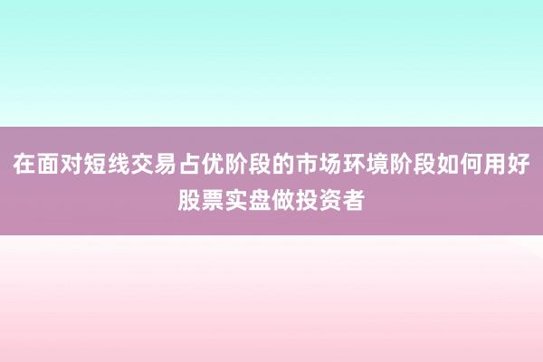 在面对短线交易占优阶段的市场环境阶段如何用好股票实盘做投资者