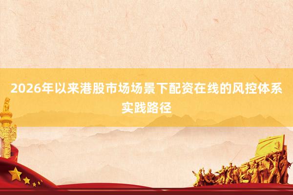 2026年以来港股市场场景下配资在线的风控体系实践路径