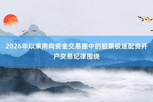 2026年以来南向资金交易圈中的股票极速配资开户交易纪律围绕