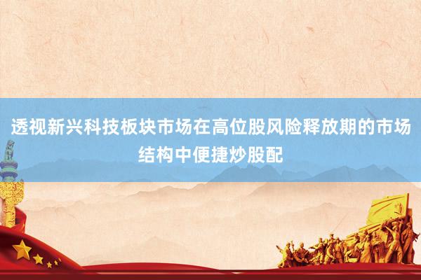 透视新兴科技板块市场在高位股风险释放期的市场结构中便捷炒股配