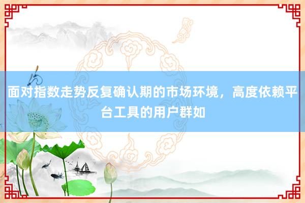 面对指数走势反复确认期的市场环境，高度依赖平台工具的用户群如