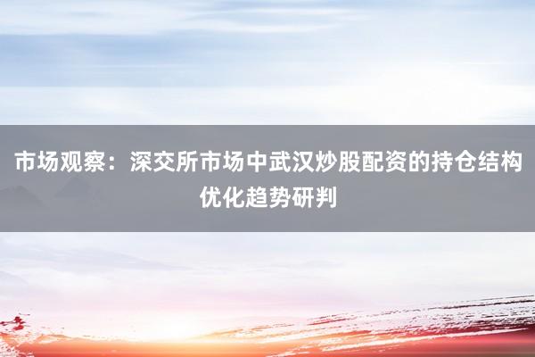 市场观察：深交所市场中武汉炒股配资的持仓结构优化趋势研判