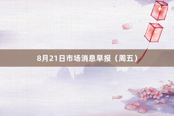 8月21日市场消息早报（周五）