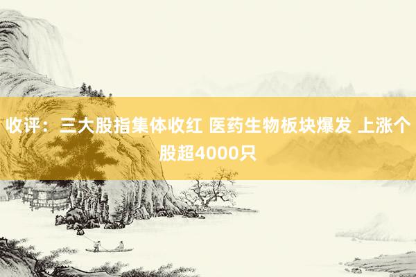 收评：三大股指集体收红 医药生物板块爆发 上涨个股超4000只