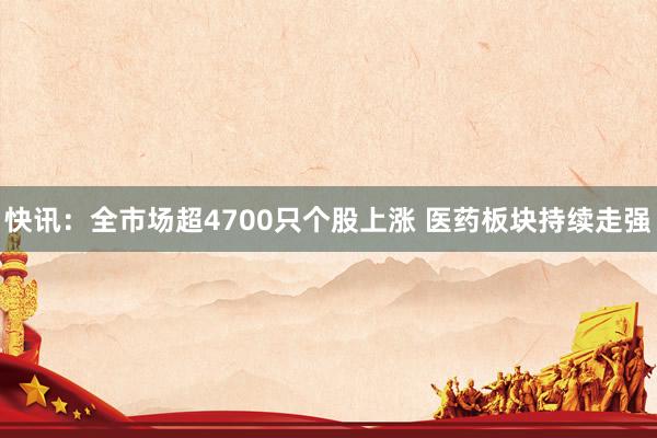 快讯：全市场超4700只个股上涨 医药板块持续走强