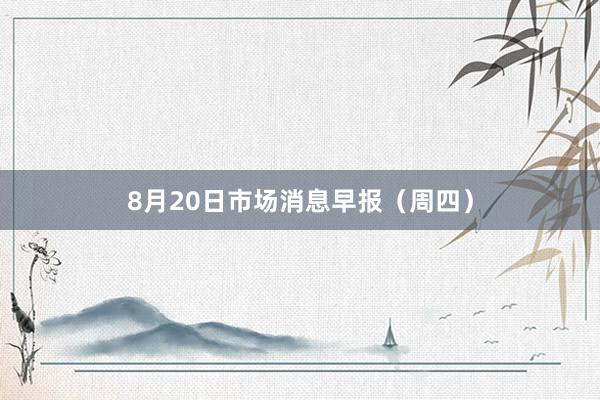 8月20日市场消息早报（周四）