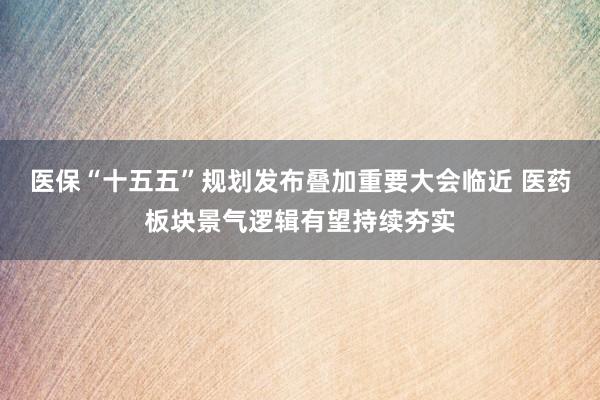 医保“十五五”规划发布叠加重要大会临近 医药板块景气逻辑有望持续夯实