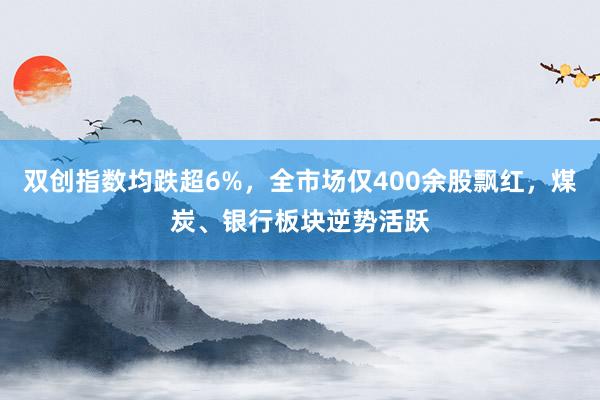双创指数均跌超6%，全市场仅400余股飘红，煤炭、银行板块逆势活跃