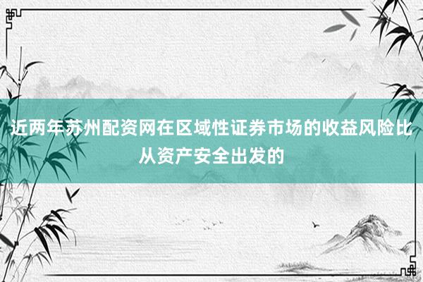 近两年苏州配资网在区域性证券市场的收益风险比从资产安全出发的