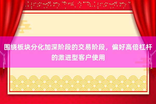 围绕板块分化加深阶段的交易阶段，偏好高倍杠杆的激进型客户使用
