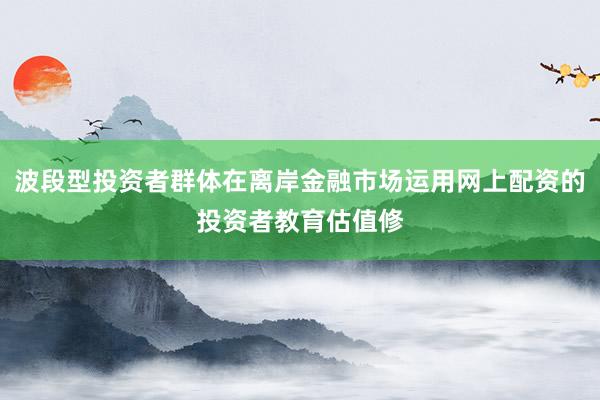 波段型投资者群体在离岸金融市场运用网上配资的投资者教育估值修