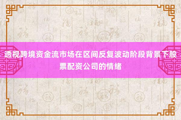 透视跨境资金流市场在区间反复波动阶段背景下股票配资公司的情绪