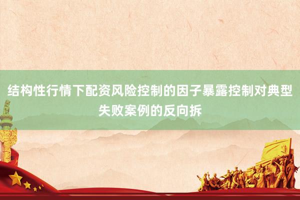 结构性行情下配资风险控制的因子暴露控制对典型失败案例的反向拆