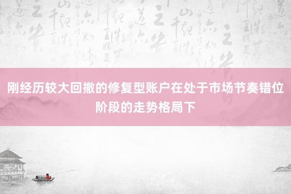 刚经历较大回撤的修复型账户在处于市场节奏错位阶段的走势格局下