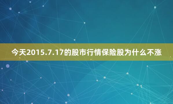 今天2015.7.17的股市行情保险股为什么不涨