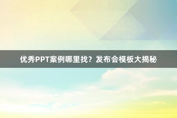 优秀PPT案例哪里找？发布会模板大揭秘