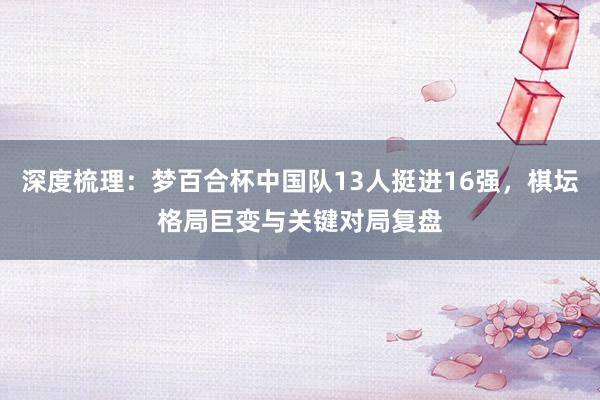 深度梳理：梦百合杯中国队13人挺进16强，棋坛格局巨变与关键对局复盘