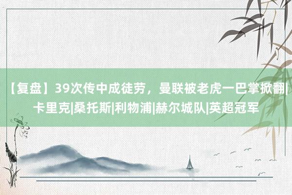 【复盘】39次传中成徒劳，曼联被老虎一巴掌掀翻|卡里克|桑托斯|利物浦|赫尔城队|英超冠军