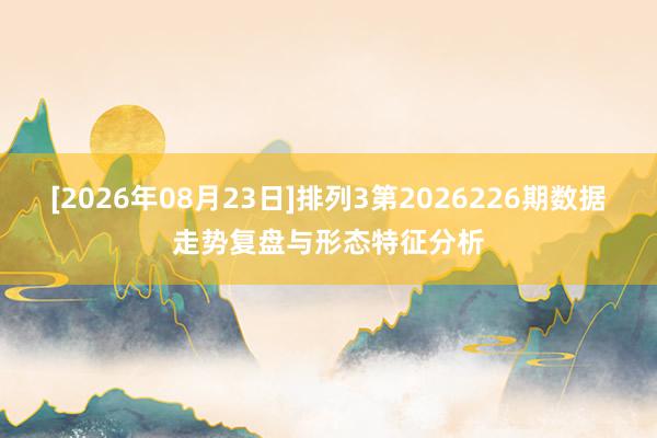 [2026年08月23日]排列3第2026226期数据走势复盘与形态特征分析