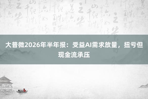 大普微2026年半年报：受益AI需求放量，扭亏但现金流承压