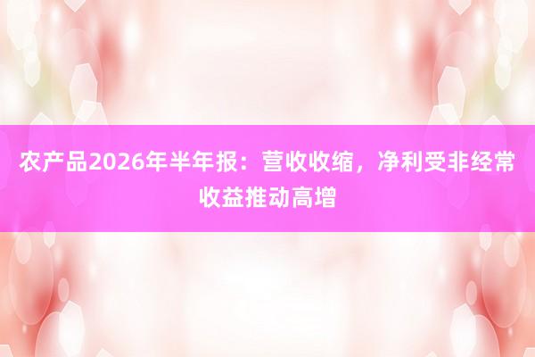 农产品2026年半年报：营收收缩，净利受非经常收益推动高增