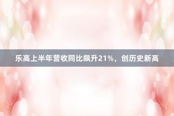 乐高上半年营收同比飙升21%，创历史新高