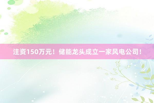 注资150万元!储能龙头成立一家风电公司!