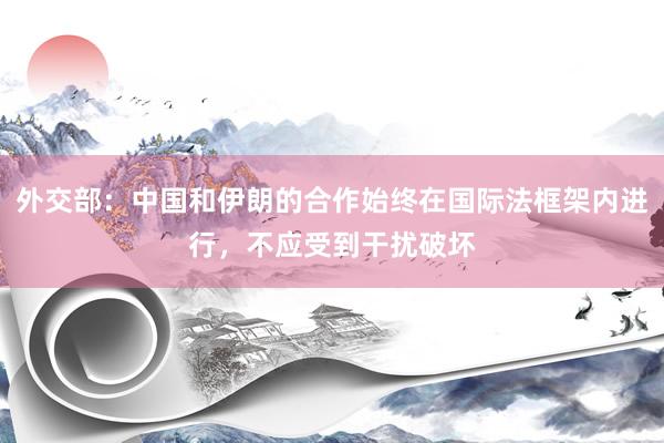 外交部：中国和伊朗的合作始终在国际法框架内进行，不应受到干扰破坏