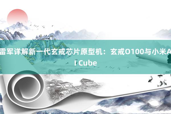 雷军详解新一代玄戒芯片原型机：玄戒O100与小米AI Cube
