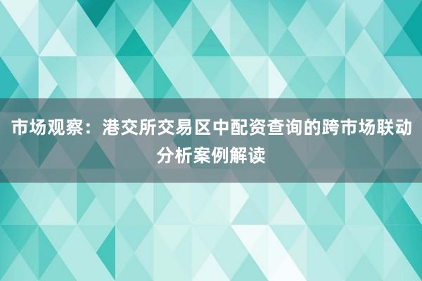 市场观察：港交所交易区中配资查询的跨市场联动分析案例解读