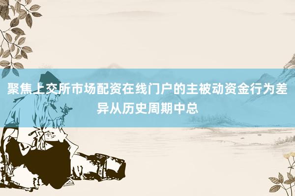 聚焦上交所市场配资在线门户的主被动资金行为差异从历史周期中总