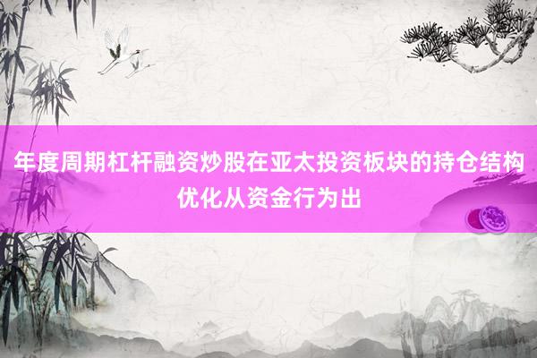 年度周期杠杆融资炒股在亚太投资板块的持仓结构优化从资金行为出