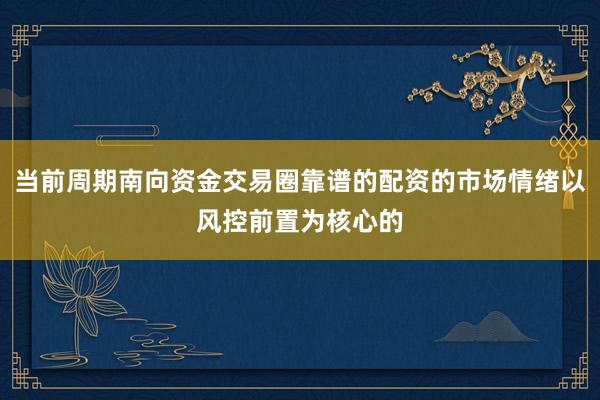 当前周期南向资金交易圈靠谱的配资的市场情绪以风控前置为核心的