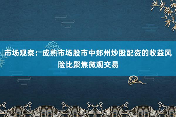 市场观察：成熟市场股市中郑州炒股配资的收益风险比聚焦微观交易