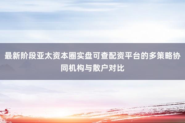 最新阶段亚太资本圈实盘可查配资平台的多策略协同机构与散户对比