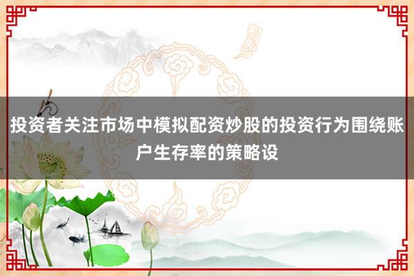 投资者关注市场中模拟配资炒股的投资行为围绕账户生存率的策略设
