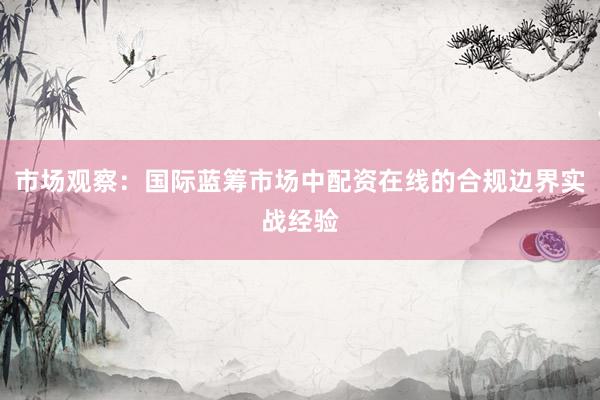 市场观察:国际蓝筹市场中配资在线的合规边界实战经验