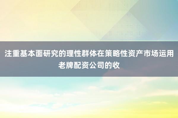 注重基本面研究的理性群体在策略性资产市场运用老牌配资公司的收