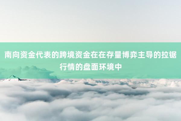 南向资金代表的跨境资金在在存量博弈主导的拉锯行情的盘面环境中