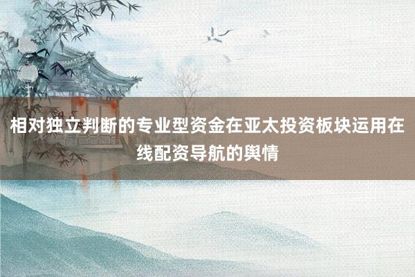 相对独立判断的专业型资金在亚太投资板块运用在线配资导航的舆情
