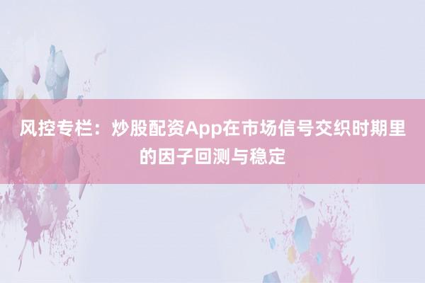 风控专栏：炒股配资App在市场信号交织时期里的因子回测与稳定